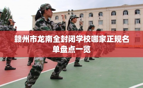 赣州市龙南全封闭学校哪家正规名单盘点一览