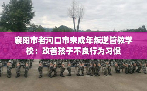 襄阳市老河口市未成年叛逆管教学校：改善孩子不良行为习惯