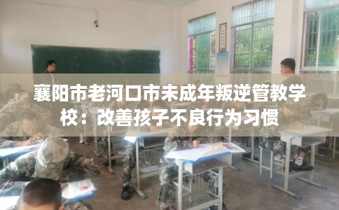 襄阳市老河口市未成年叛逆管教学校：改善孩子不良行为习惯