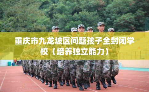 重庆市九龙坡区问题孩子全封闭学校（培养独立能力）