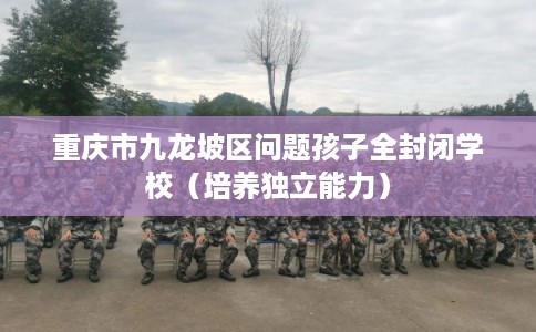 重庆市九龙坡区问题孩子全封闭学校（培养独立能力）