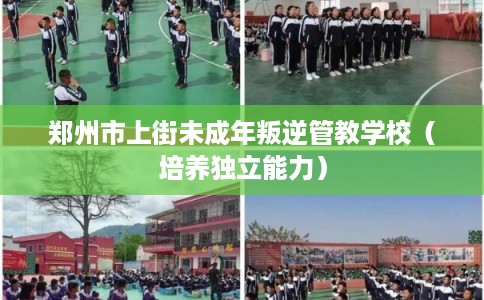 郑州市上街未成年叛逆管教学校（培养独立能力）