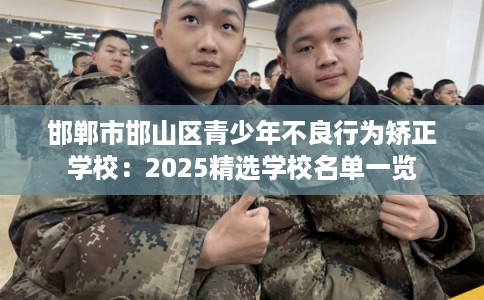 邯郸市邯山区青少年不良行为矫正学校：2025精选学校名单一览