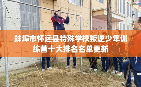 蚌埠市怀远县特殊学校叛逆少年训练营十大排名名单更新