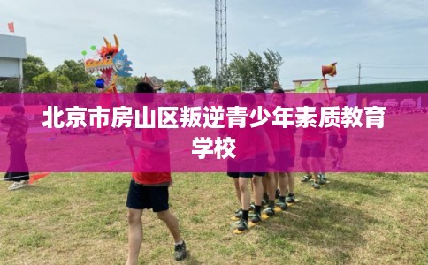 北京市房山区叛逆青少年素质教育学校