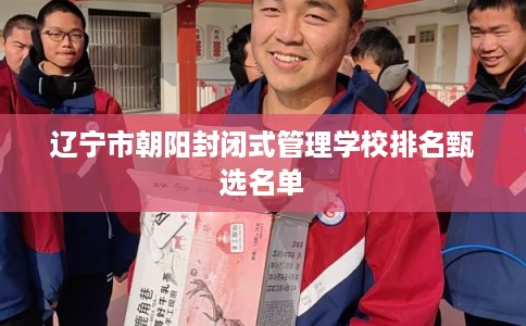 辽宁市朝阳封闭式管理学校排名甄选名单