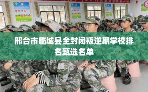 邢台市临城县全封闭叛逆期学校排名甄选名单