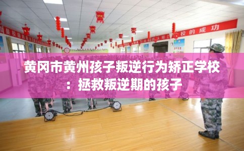 黄冈市黄州孩子叛逆行为矫正学校：拯救叛逆期的孩子