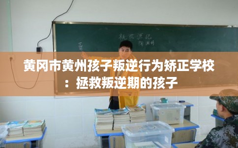 黄冈市黄州孩子叛逆行为矫正学校：拯救叛逆期的孩子