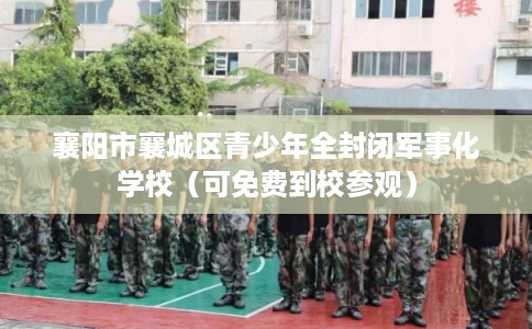 襄阳市襄城区青少年全封闭军事化学校（可免费到校参观）