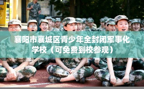襄阳市襄城区青少年全封闭军事化学校（可免费到校参观）