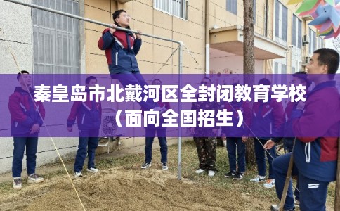 秦皇岛市北戴河区全封闭教育学校（面向全国招生）