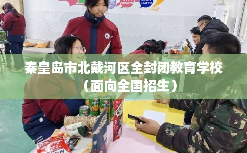 秦皇岛市北戴河区全封闭教育学校（面向全国招生）