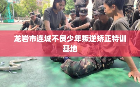 龙岩市连城不良少年叛逆矫正特训基地