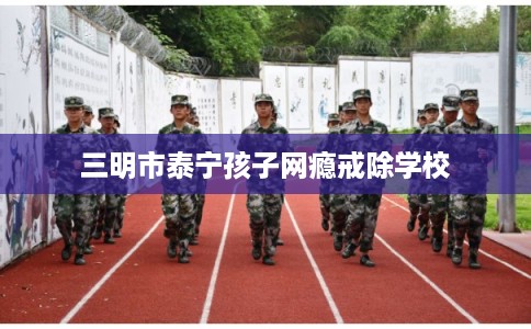 三明市泰宁孩子网瘾戒除学校