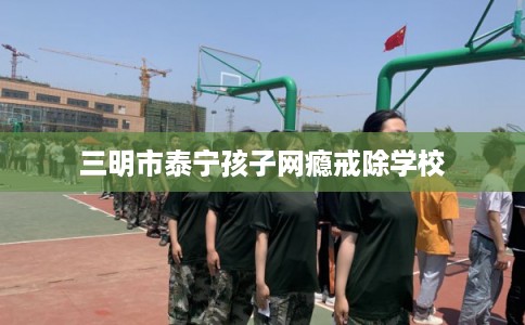 三明市泰宁孩子网瘾戒除学校