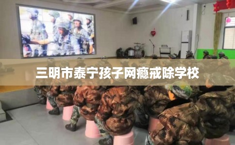 三明市泰宁孩子网瘾戒除学校