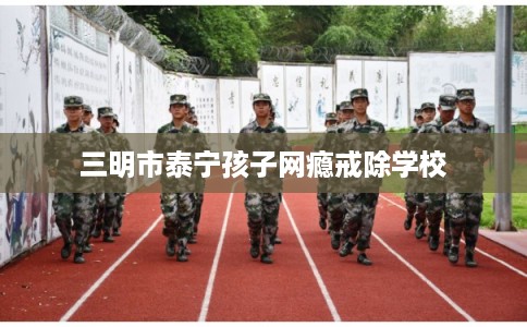 三明市泰宁孩子网瘾戒除学校
