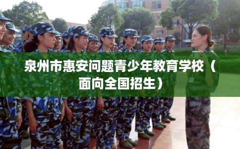 泉州市惠安问题青少年教育学校（面向全国招生）