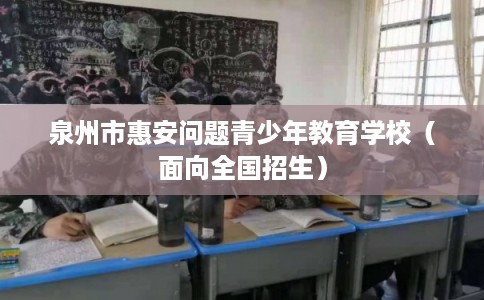 泉州市惠安问题青少年教育学校（面向全国招生）