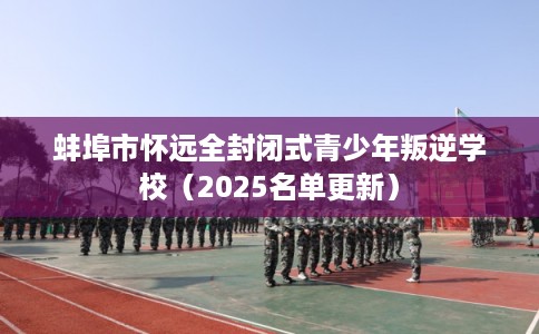 蚌埠市怀远全封闭式青少年叛逆学校（2025名单更新）