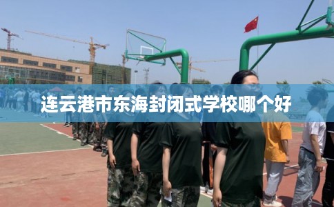 连云港市东海封闭式学校哪个好