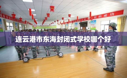 连云港市东海封闭式学校哪个好
