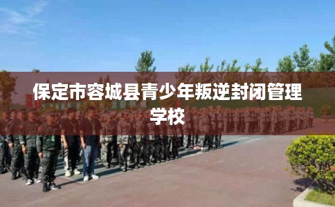 保定市容城县青少年叛逆封闭管理学校