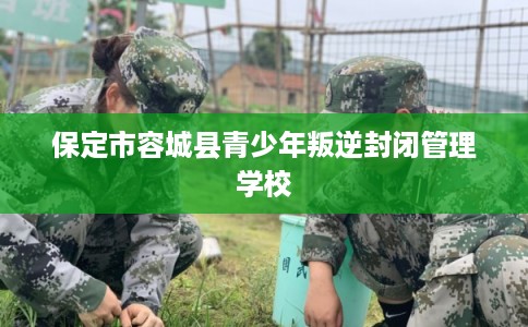 保定市容城县青少年叛逆封闭管理学校