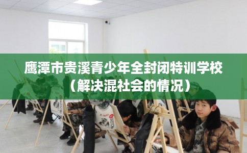 鹰潭市贵溪青少年全封闭特训学校（解决混社会的情况）