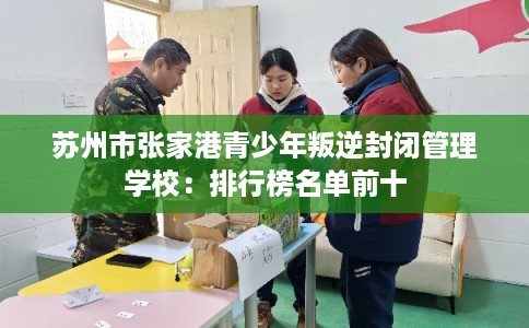 苏州市张家港青少年叛逆封闭管理学校：排行榜名单前十