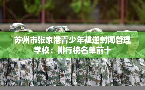苏州市张家港青少年叛逆封闭管理学校：排行榜名单前十