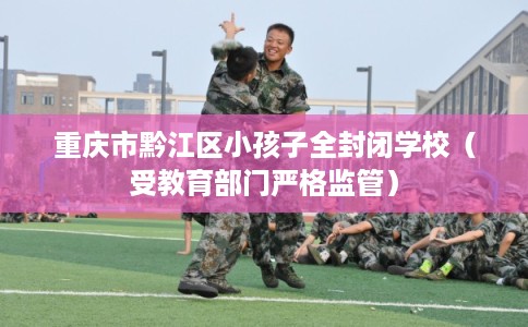 重庆市黔江区小孩子全封闭学校（受教育部门严格监管）