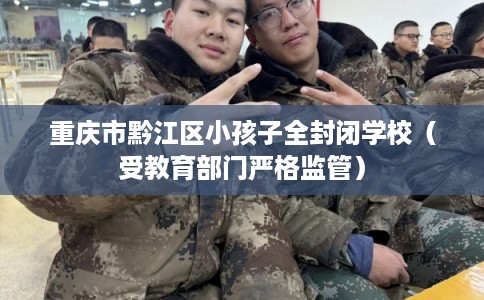 重庆市黔江区小孩子全封闭学校（受教育部门严格监管）
