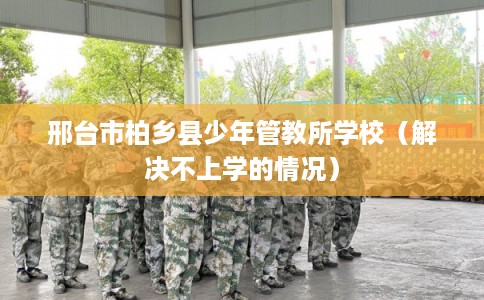 邢台市柏乡县少年管教所学校（解决不上学的情况）