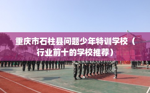 重庆市石柱县问题少年特训学校（行业前十的学校推荐）