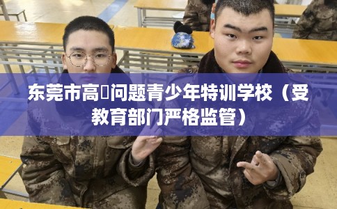 东莞市高埗问题青少年特训学校（受教育部门严格监管）