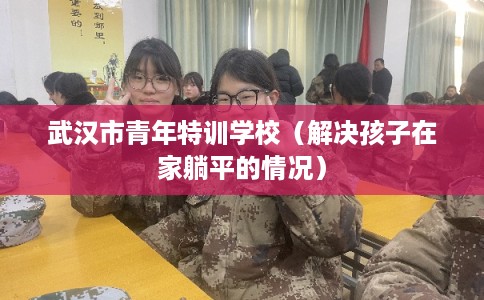 武汉市青年特训学校（解决孩子在家躺平的情况）