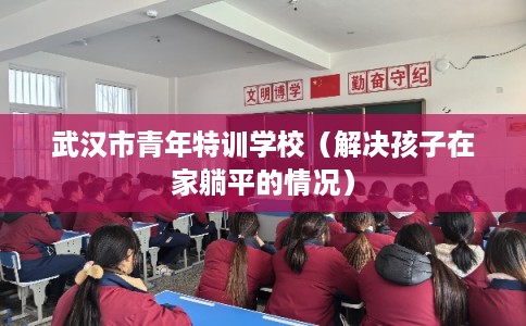 武汉市青年特训学校（解决孩子在家躺平的情况）