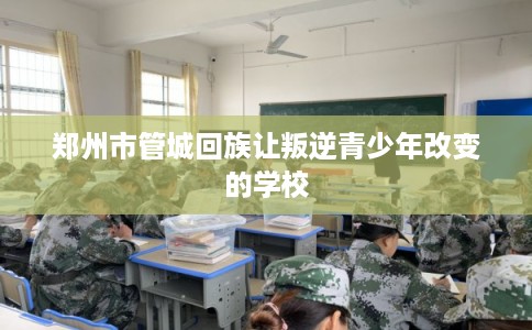 郑州市管城回族让叛逆青少年改变的学校