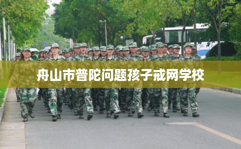 舟山市普陀问题孩子戒网学校