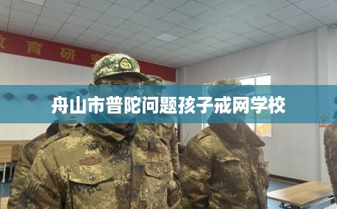 舟山市普陀问题孩子戒网学校