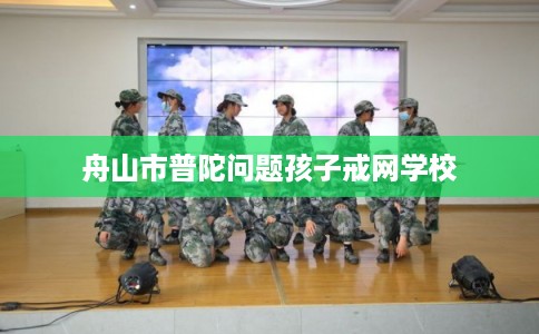 舟山市普陀问题孩子戒网学校
