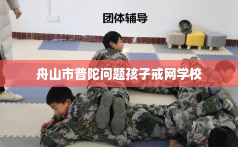 舟山市普陀问题孩子戒网学校