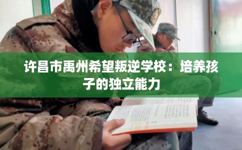许昌市禹州希望叛逆学校：培养孩子的独立能力