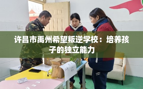 许昌市禹州希望叛逆学校：培养孩子的独立能力