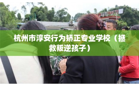 杭州市淳安行为矫正专业学校（拯救叛逆孩子）