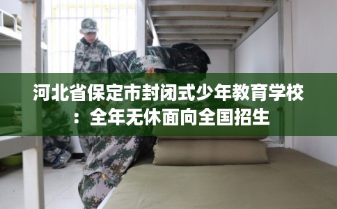 河北省保定市封闭式少年教育学校：全年无休面向全国招生