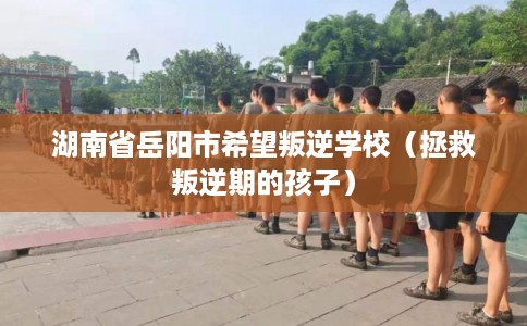 湖南省岳阳市希望叛逆学校（拯救叛逆期的孩子）