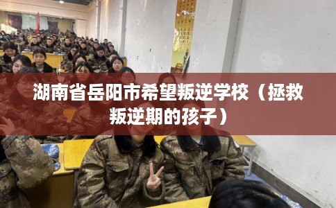 湖南省岳阳市希望叛逆学校（拯救叛逆期的孩子）